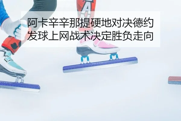 阿卡辛辛那提硬地对决德约 发球上网战术决定胜负走向