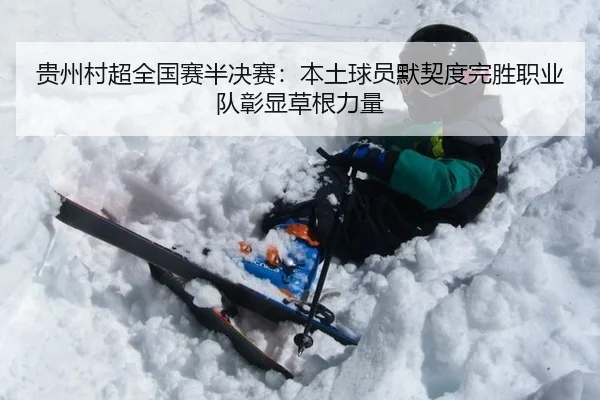 贵州村超全国赛半决赛：本土球员默契度完胜职业队彰显草根力量
