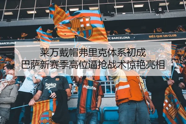 莱万戴帽弗里克体系初成 巴萨新赛季高位逼抢战术惊艳亮相