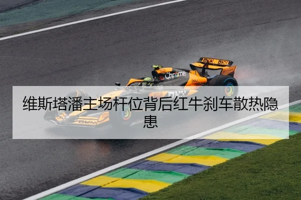 维斯塔潘主场杆位背后红牛刹车散热隐患