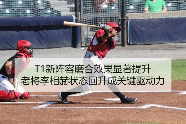 T1新阵容磨合效果显著提升 老将李相赫状态回升成关键驱动力