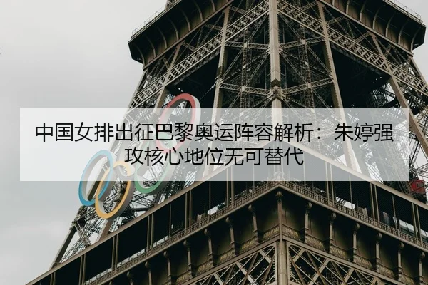中国女排出征巴黎奥运阵容解析：朱婷强攻核心地位无可替代