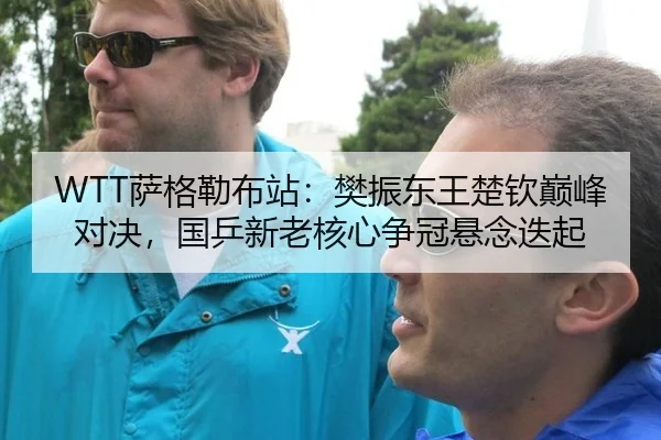 WTT萨格勒布站：樊振东王楚钦巅峰对决，国乒新老核心争冠悬念迭起