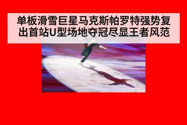 单板滑雪巨星马克斯帕罗特强势复出首站U型场地夺冠尽显王者风范