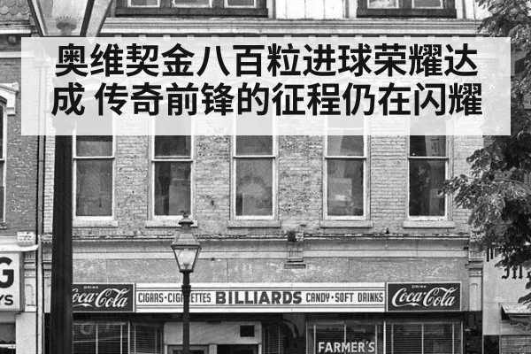 奥维契金八百粒进球荣耀达成 传奇前锋的征程仍在闪耀