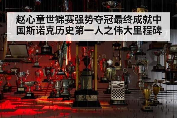 赵心童世锦赛强势夺冠最终成就中国斯诺克历史第一人之伟大里程碑