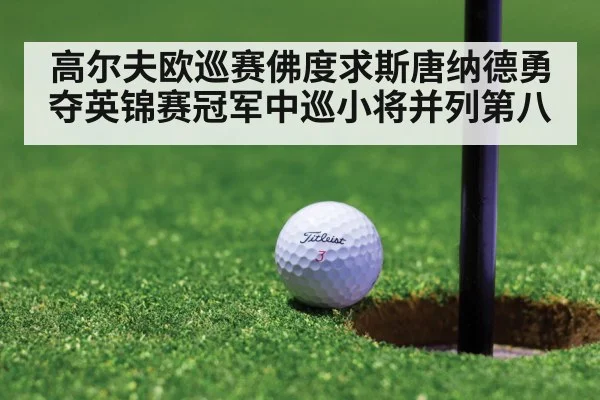 高尔夫欧巡赛佛度求斯唐纳德勇夺英锦赛冠军中巡小将并列第八