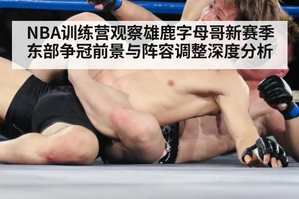 NBA训练营观察雄鹿字母哥新赛季东部争冠前景与阵容调整深度分析