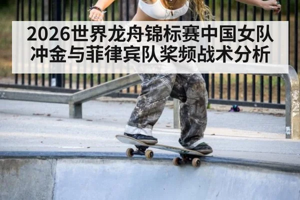 2026世界龙舟锦标赛中国女队冲金与菲律宾队桨频战术分析